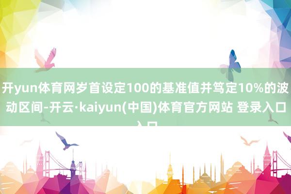 开yun体育网岁首设定100的基准值并笃定10%的波动区间-开云·kaiyun(中国)体育官方网站 登录入口