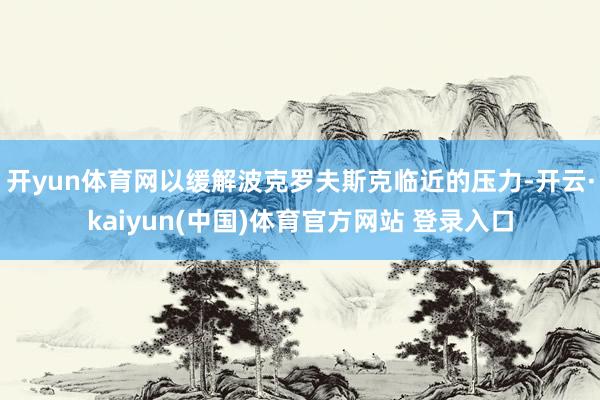 开yun体育网以缓解波克罗夫斯克临近的压力-开云·kaiyun(中国)体育官方网站 登录入口