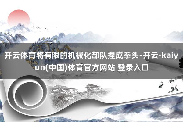 开云体育将有限的机械化部队捏成拳头-开云·kaiyun(中国)体育官方网站 登录入口