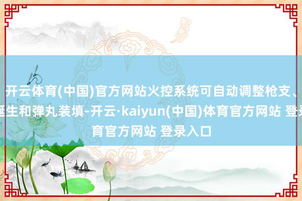 开云体育(中国)官方网站火控系统可自动调整枪支、引信诞生和弹丸装填-开云·kaiyun(中国)体育官方网站 登录入口