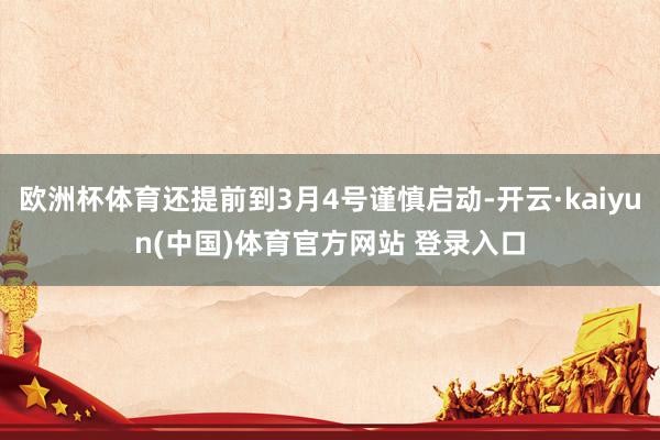 欧洲杯体育还提前到3月4号谨慎启动-开云·kaiyun(中国)体育官方网站 登录入口