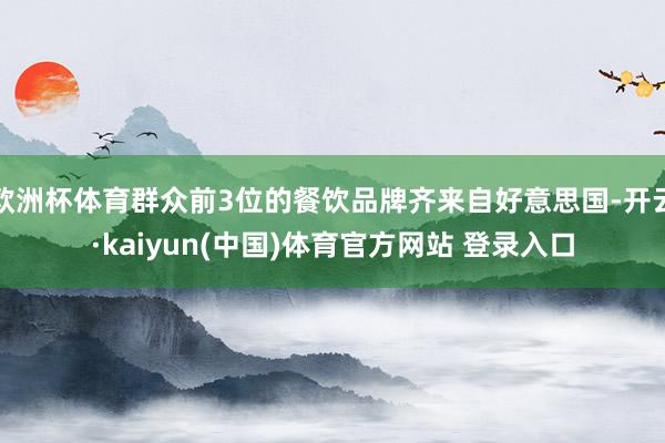 欧洲杯体育群众前3位的餐饮品牌齐来自好意思国-开云·kaiyun(中国)体育官方网站 登录入口