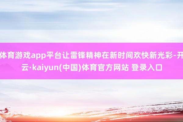 体育游戏app平台让雷锋精神在新时间欢快新光彩-开云·kaiyun(中国)体育官方网站 登录入口