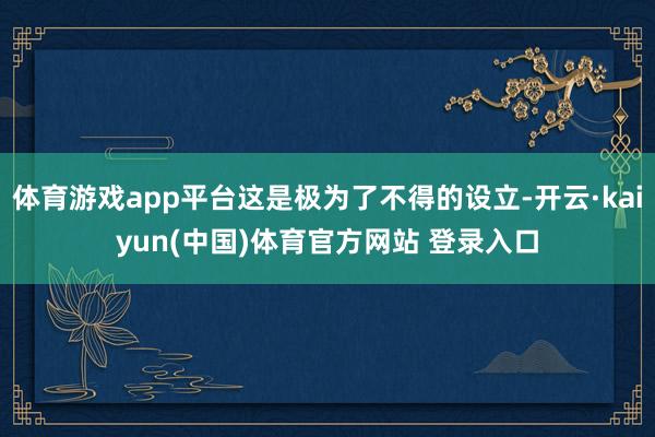 体育游戏app平台这是极为了不得的设立-开云·kaiyun(中国)体育官方网站 登录入口