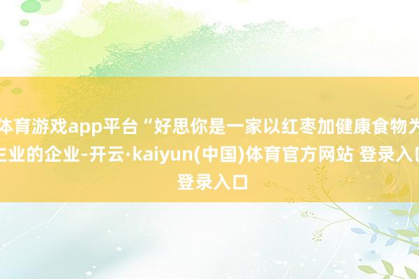 体育游戏app平台“好思你是一家以红枣加健康食物为主业的企业-开云·kaiyun(中国)体育官方网站 登录入口