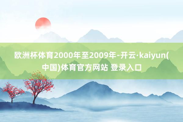 欧洲杯体育2000年至2009年-开云·kaiyun(中国)体育官方网站 登录入口