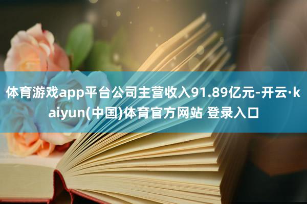 体育游戏app平台公司主营收入91.89亿元-开云·kaiyun(中国)体育官方网站 登录入口