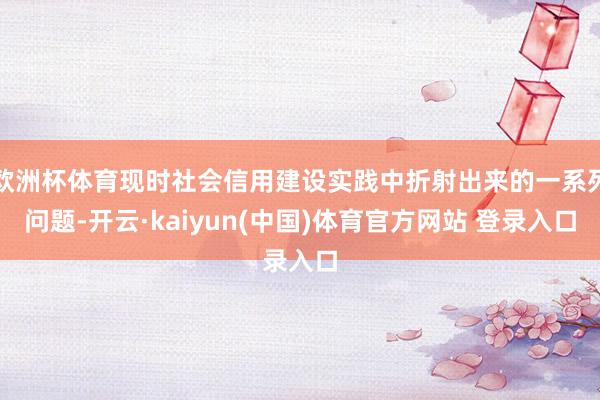 欧洲杯体育现时社会信用建设实践中折射出来的一系列问题-开云·kaiyun(中国)体育官方网站 登录入口