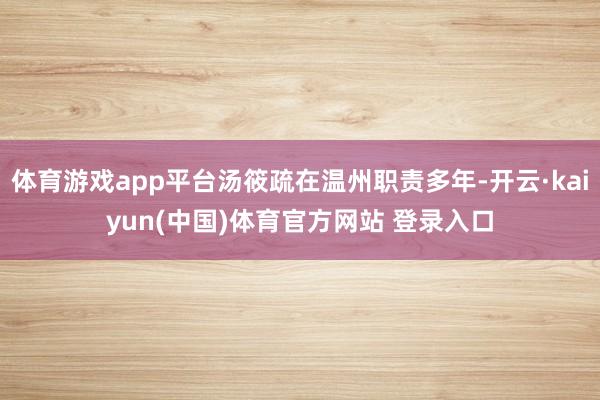 体育游戏app平台汤筱疏在温州职责多年-开云·kaiyun(中国)体育官方网站 登录入口