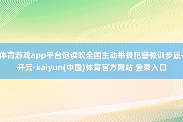 体育游戏app平台饱读吹全国主动举报犯警教训步履-开云·kaiyun(中国)体育官方网站 登录入口