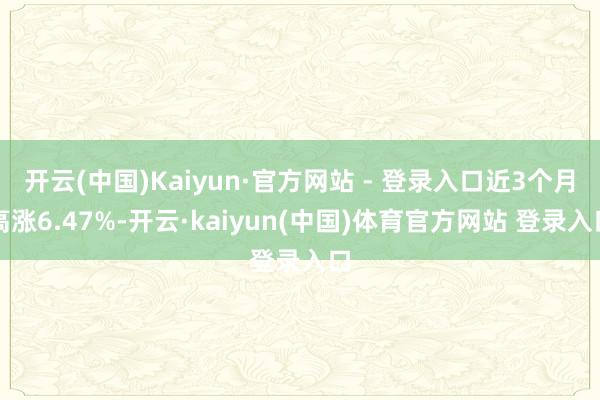 开云(中国)Kaiyun·官方网站 - 登录入口近3个月高涨6.47%-开云·kaiyun(中国)体育官方网站 登录入口