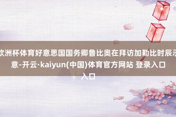 欧洲杯体育好意思国国务卿鲁比奥在拜访加勒比时辰示意-开云·kaiyun(中国)体育官方网站 登录入口