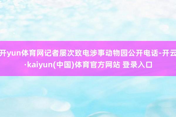 开yun体育网记者屡次致电涉事动物园公开电话-开云·kaiyun(中国)体育官方网站 登录入口