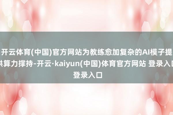 开云体育(中国)官方网站为教练愈加复杂的AI模子提供算力撑持-开云·kaiyun(中国)体育官方网站 登录入口