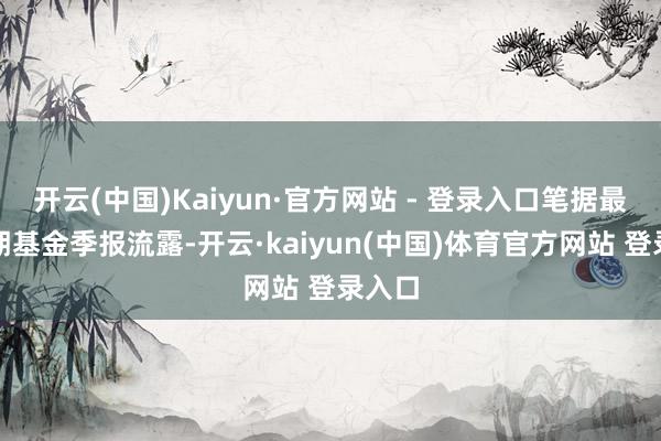 开云(中国)Kaiyun·官方网站 - 登录入口笔据最新一期基金季报流露-开云·kaiyun(中国)体育官方网站 登录入口