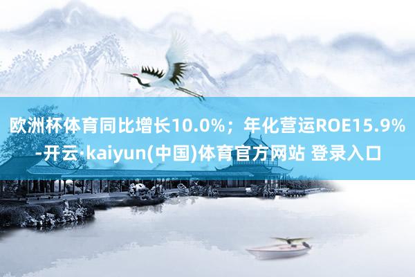 欧洲杯体育同比增长10.0%；年化营运ROE15.9%-开云·kaiyun(中国)体育官方网站 登录入口