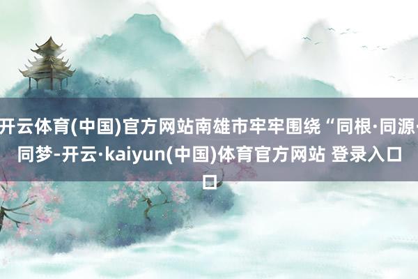 开云体育(中国)官方网站南雄市牢牢围绕“同根·同源·同梦-开云·kaiyun(中国)体育官方网站 登录入口