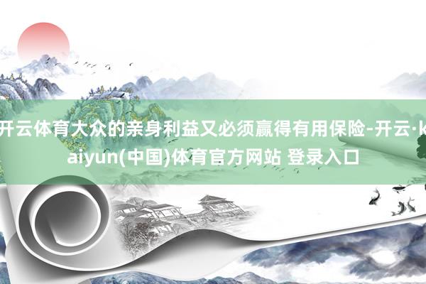 开云体育大众的亲身利益又必须赢得有用保险-开云·kaiyun(中国)体育官方网站 登录入口