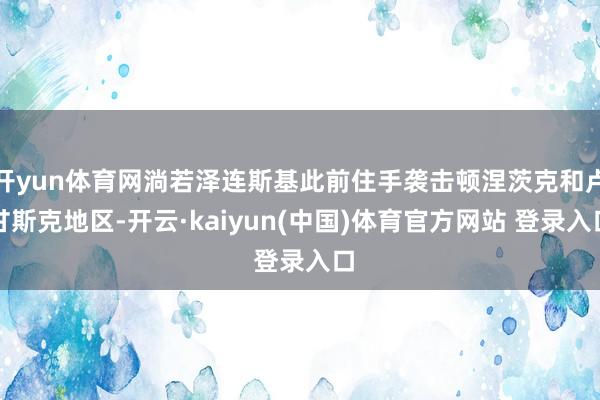 开yun体育网淌若泽连斯基此前住手袭击顿涅茨克和卢甘斯克地区-开云·kaiyun(中国)体育官方网站 登录入口
