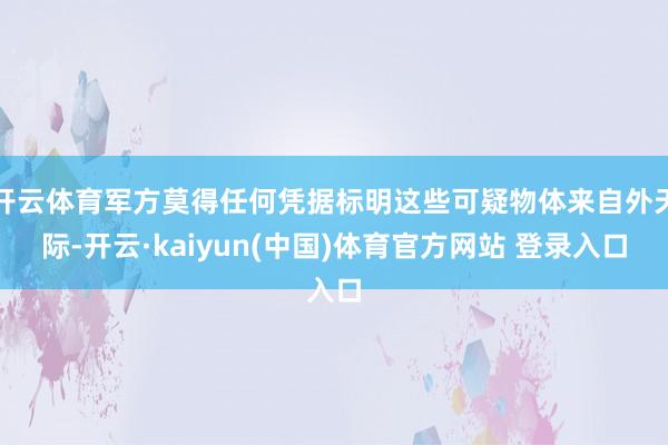 开云体育军方莫得任何凭据标明这些可疑物体来自外天际-开云·kaiyun(中国)体育官方网站 登录入口