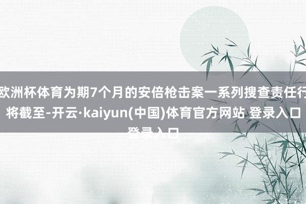 欧洲杯体育为期7个月的安倍枪击案一系列搜查责任行将截至-开云·kaiyun(中国)体育官方网站 登录入口