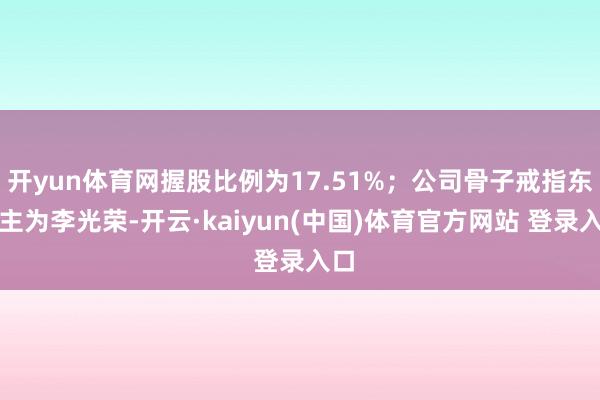 开yun体育网握股比例为17.51%；公司骨子戒指东谈主为李光荣-开云·kaiyun(中国)体育官方网站 登录入口