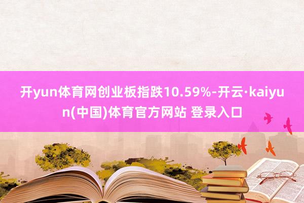 开yun体育网创业板指跌10.59%-开云·kaiyun(中国)体育官方网站 登录入口