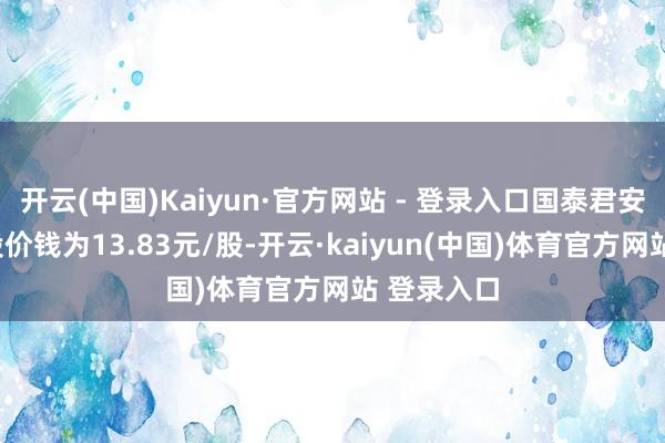 开云(中国)Kaiyun·官方网站 - 登录入口国泰君安的A股换股价钱为13.83元/股-开云·kaiyun(中国)体育官方网站 登录入口