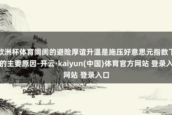 欧洲杯体育阛阓的避险厚谊升温是施压好意思元指数下挫的主要原因-开云·kaiyun(中国)体育官方网站 登录入口