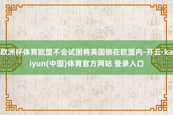 欧洲杯体育欧盟不会试图将英国锁在欧盟内-开云·kaiyun(中国)体育官方网站 登录入口