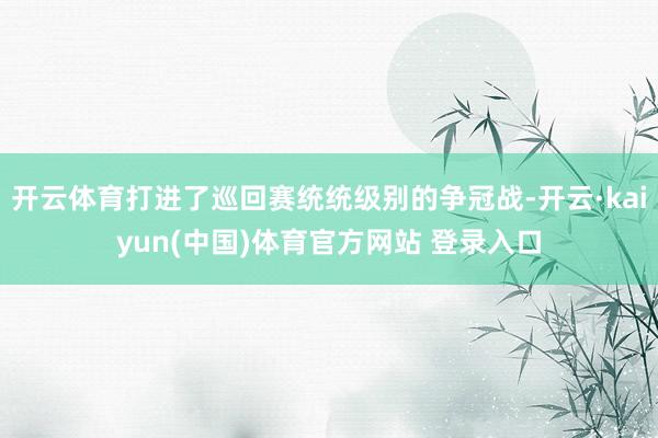 开云体育打进了巡回赛统统级别的争冠战-开云·kaiyun(中国)体育官方网站 登录入口
