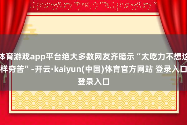 体育游戏app平台绝大多数网友齐暗示“太吃力不想这样穷苦”-开云·kaiyun(中国)体育官方网站 登录入口
