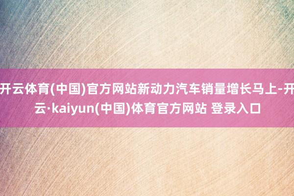开云体育(中国)官方网站新动力汽车销量增长马上-开云·kaiyun(中国)体育官方网站 登录入口