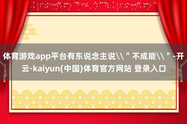 体育游戏app平台有东说念主说\＂不成能\＂-开云·kaiyun(中国)体育官方网站 登录入口