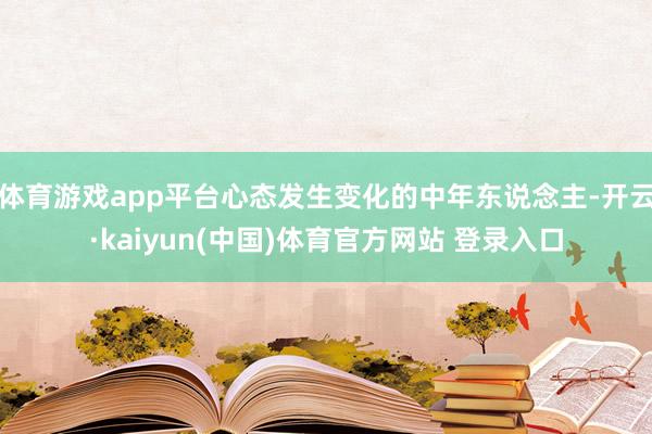 体育游戏app平台心态发生变化的中年东说念主-开云·kaiyun(中国)体育官方网站 登录入口
