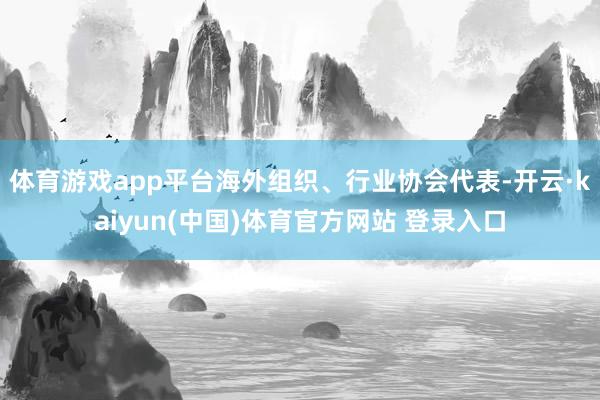 体育游戏app平台海外组织、行业协会代表-开云·kaiyun(中国)体育官方网站 登录入口