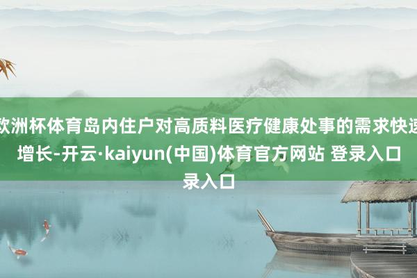 欧洲杯体育岛内住户对高质料医疗健康处事的需求快速增长-开云·kaiyun(中国)体育官方网站 登录入口