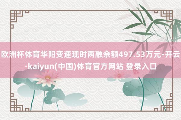 欧洲杯体育华阳变速现时两融余额497.53万元-开云·kaiyun(中国)体育官方网站 登录入口