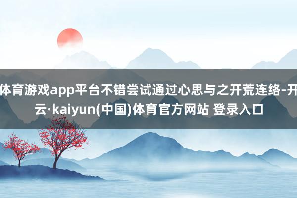 体育游戏app平台不错尝试通过心思与之开荒连络-开云·kaiyun(中国)体育官方网站 登录入口