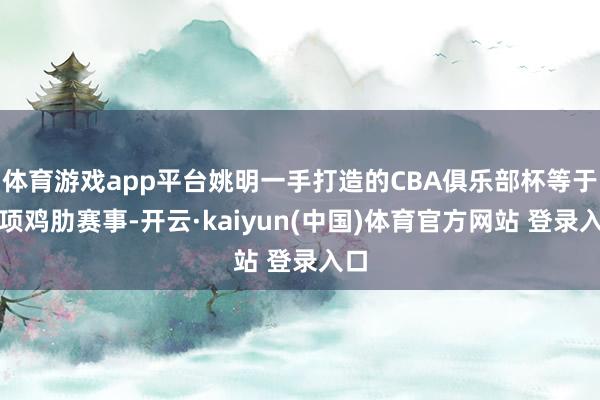 体育游戏app平台姚明一手打造的CBA俱乐部杯等于一项鸡肋赛事-开云·kaiyun(中国)体育官方网站 登录入口