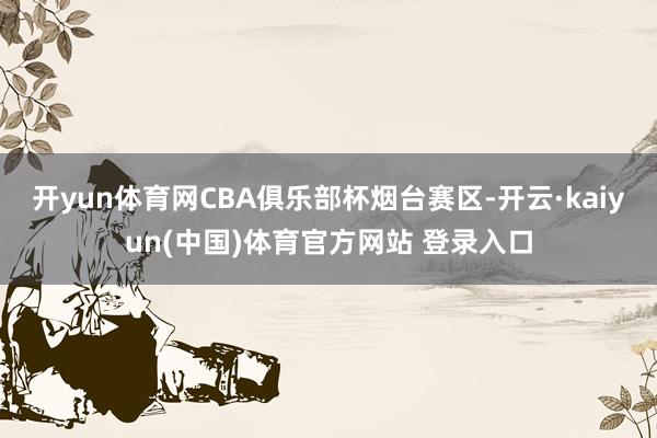 开yun体育网CBA俱乐部杯烟台赛区-开云·kaiyun(中国)体育官方网站 登录入口