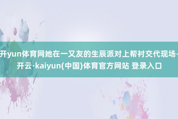 开yun体育网她在一又友的生辰派对上帮衬交代现场-开云·kaiyun(中国)体育官方网站 登录入口