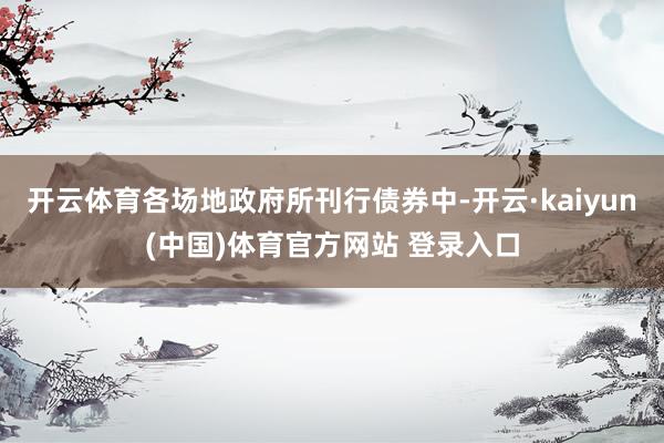 开云体育各场地政府所刊行债券中-开云·kaiyun(中国)体育官方网站 登录入口
