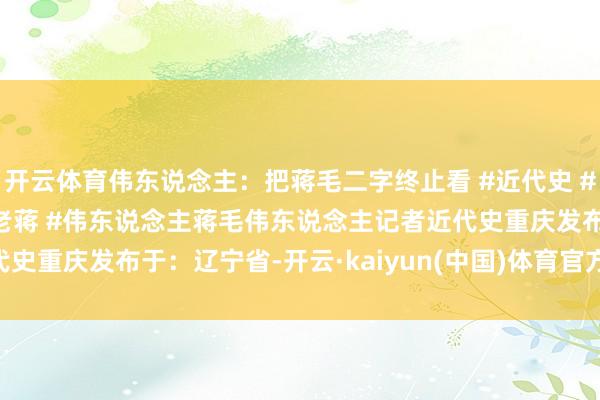 开云体育伟东说念主：把蒋毛二字终止看 #近代史 #历史事件 #重庆息兵 #老蒋 #伟东说念主蒋毛伟东说念主记者近代史重庆发布于：辽宁省-开云·kaiyun(中国)体育官方网站 登录入口