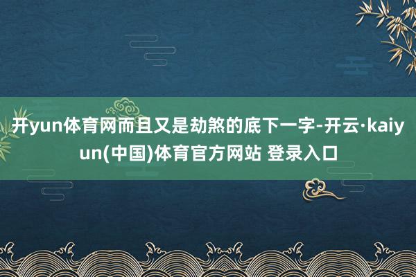 开yun体育网而且又是劫煞的底下一字-开云·kaiyun(中国)体育官方网站 登录入口