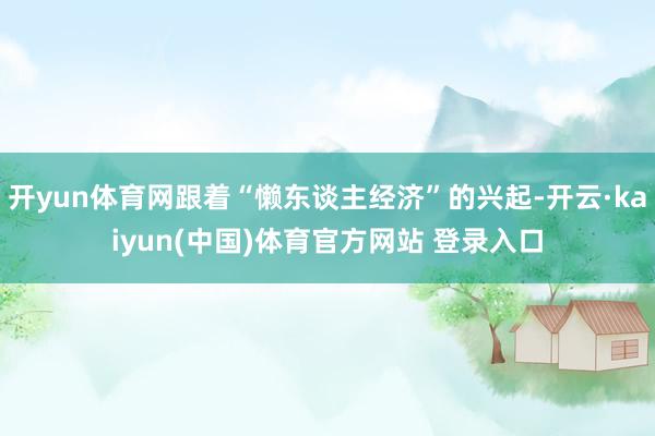 开yun体育网跟着“懒东谈主经济”的兴起-开云·kaiyun(中国)体育官方网站 登录入口