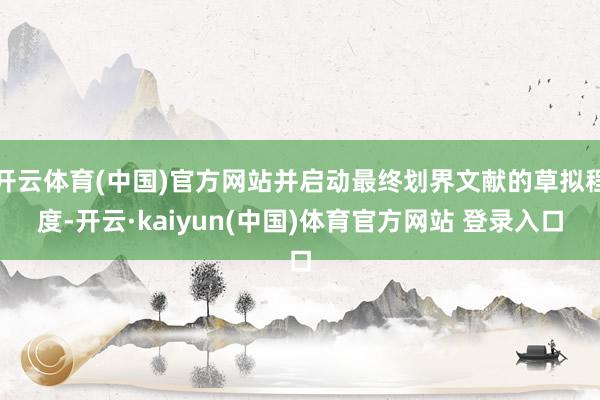 开云体育(中国)官方网站并启动最终划界文献的草拟程度-开云·kaiyun(中国)体育官方网站 登录入口