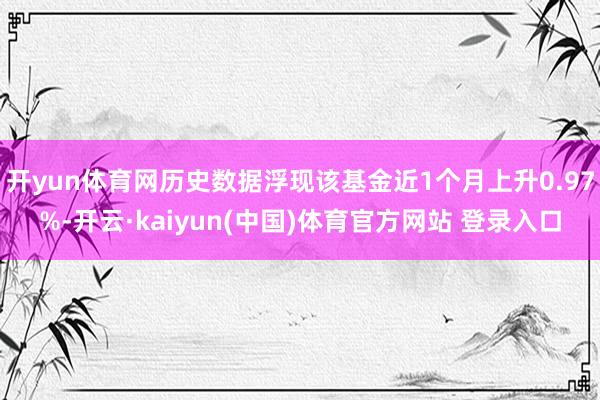 开yun体育网历史数据浮现该基金近1个月上升0.97%-开云·kaiyun(中国)体育官方网站 登录入口