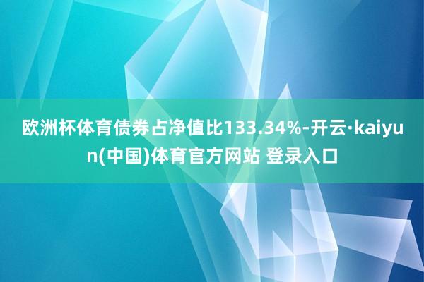 欧洲杯体育债券占净值比133.34%-开云·kaiyun(中国)体育官方网站 登录入口