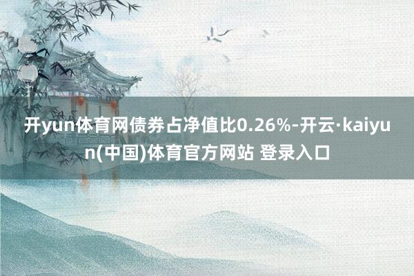 开yun体育网债券占净值比0.26%-开云·kaiyun(中国)体育官方网站 登录入口